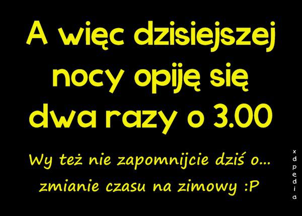 A więc dzisiejszej nocy opiję się dwa razy o 3.00 Wy też