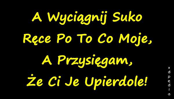 A Wyciągnij Suko Ręce Po To Co Moje, A Przysięgam, Że Ci Je