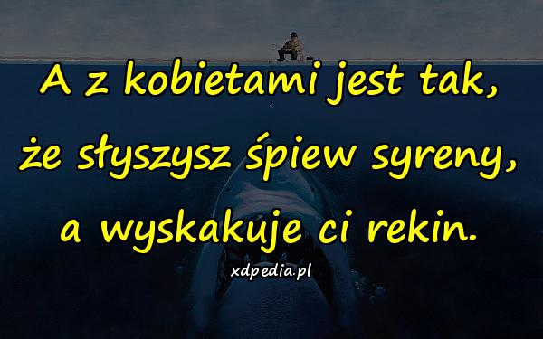 A z kobietami jest tak, że słyszysz śpiew syreny, a