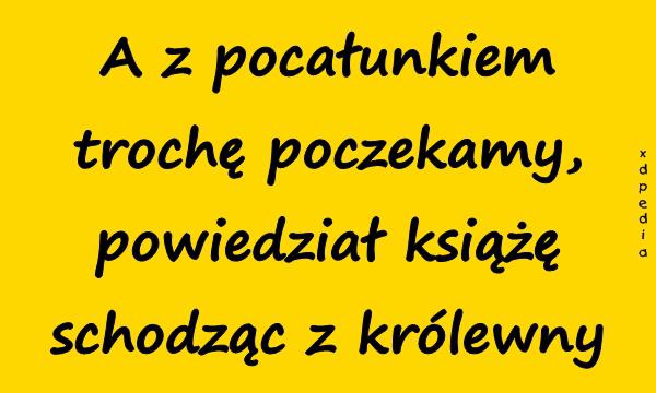 A z pocałunkiem trochę poczekamy, powiedział książę