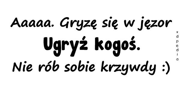 Aaaaa. Gryzę się w jęzor. Ugryź kogoś. Nie rób sobie