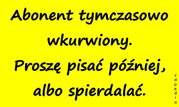 Abonent tymczasowo wkurrwiony. Proszę pisać później, albo