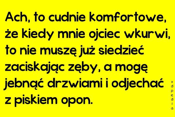 Ach, to cudnie komfortowe, że kiedy mnie ojciec wkurwi, to