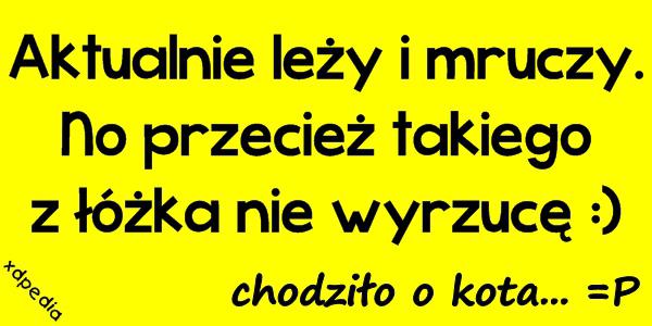 Aktualnie leży i mruczy. No przecież takiego z łóżka nie