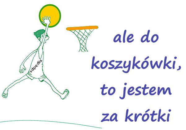 Ale do koszykówki, to jestem za krótki