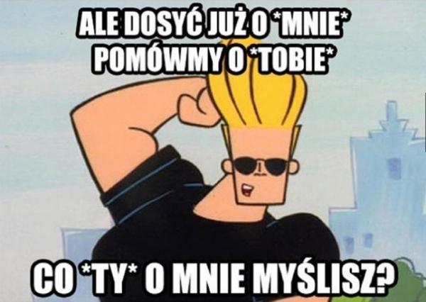 Ale dosyć już o mnie pomówmy o Tobie, co Ty o mnie myślisz