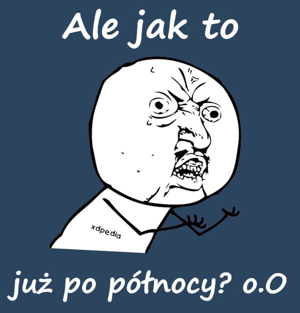 Ale jak to już po północy? o.O