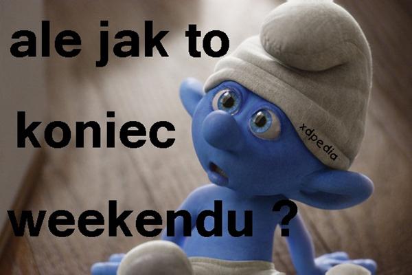 Ale jak to koniec weekendu