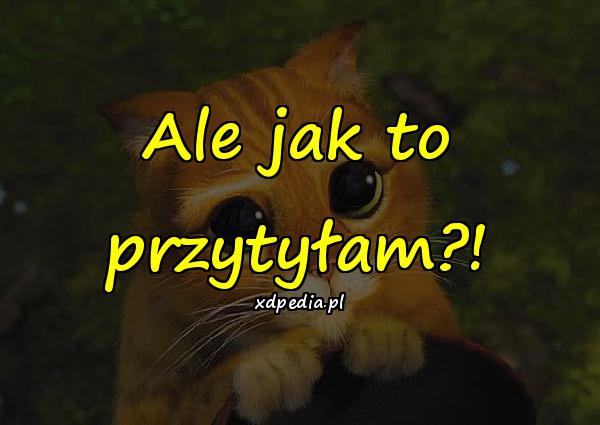 Ale jak to przytyłam