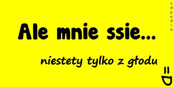 Ale mnie ssie... niestety tylko z głodu =D