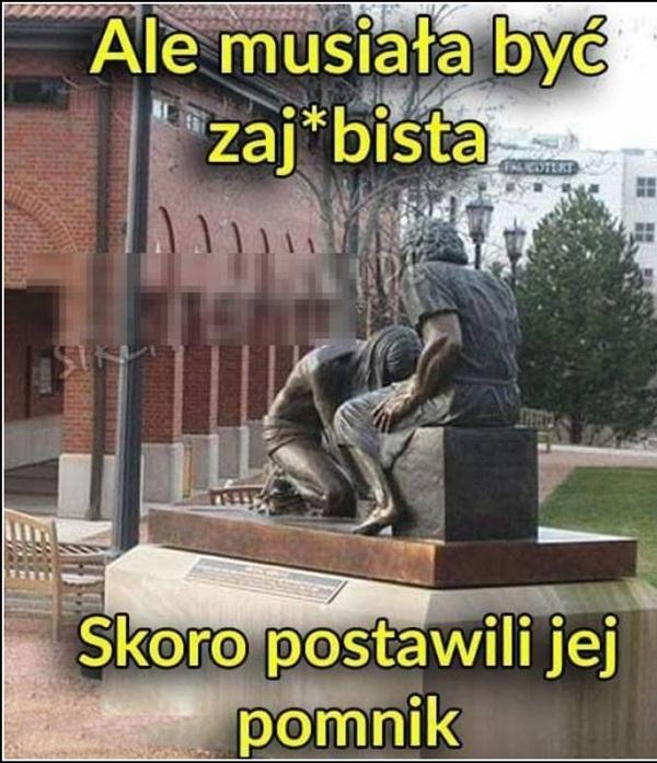 Ale musiała być zajebista skoro postawili jej pomnik