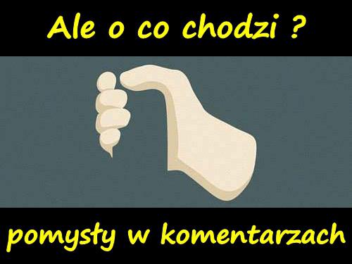 Ale o co chodzi? Pomysły w komentarzach