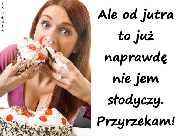 Ale od jutra to już naprawdę nie jem słodyczy. Przyrzekam