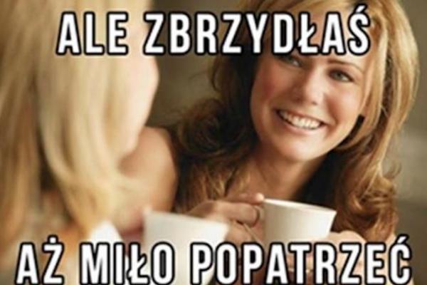 Ale zbrzydłaś \naż miło popatrzeć