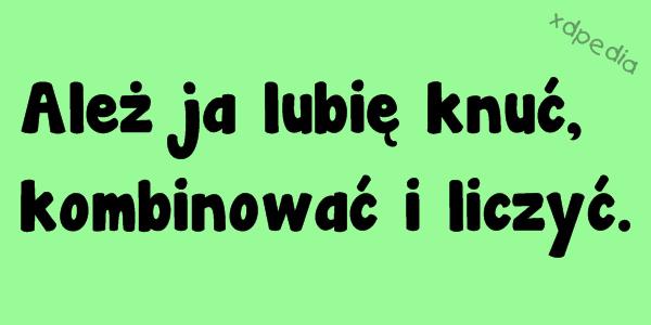 Ależ ja lubię knuć, kombinować i liczyć