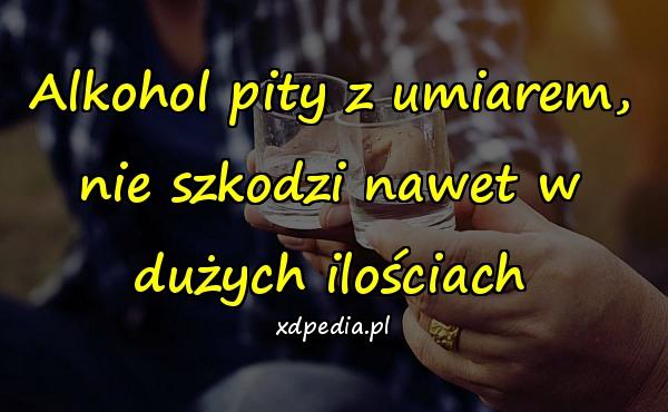 Alkohol pity z umiarem, nie szkodzi nawet w dużych ilościach