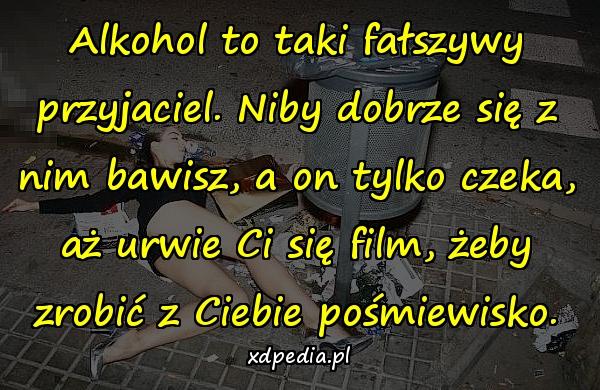 Alkohol to taki fałszywy przyjaciel. Niby dobrze się z nim