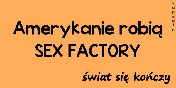 Amerykanie robią SEX FACTORY - świat się kończy