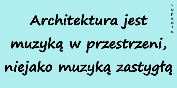 Architektura jest muzyką w przestrzeni, niejako muzyką