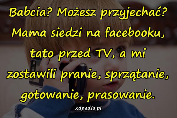 Babcia? Możesz przyjechać? Mama siedzi na facebooku, tato