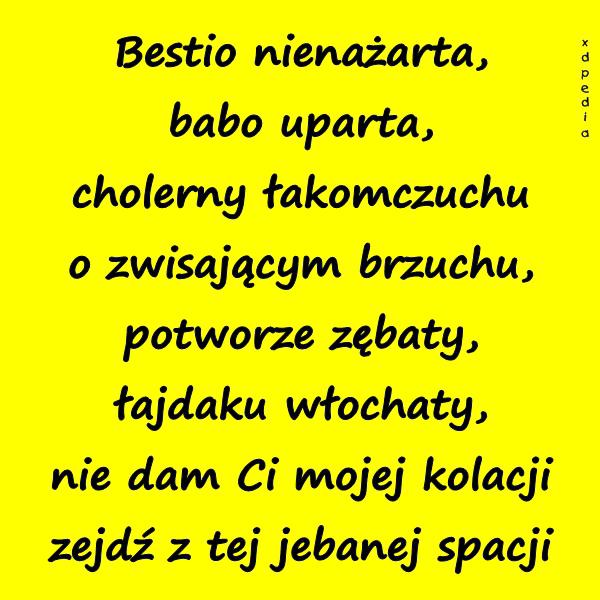 Bestio nienażarta, babo uparta, cholerny łakomczuchu o