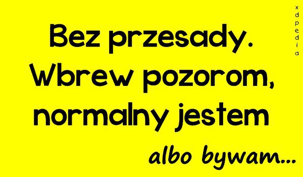 Bez przesady. Wbrew pozorom, normalny jestem, albo bywam