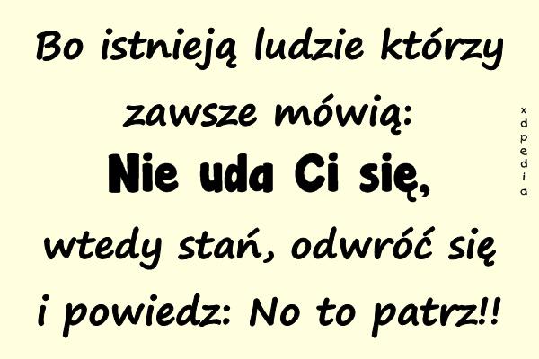 Bo istnieją ludzie którzy zawsze mówią: Nie uda Ci się