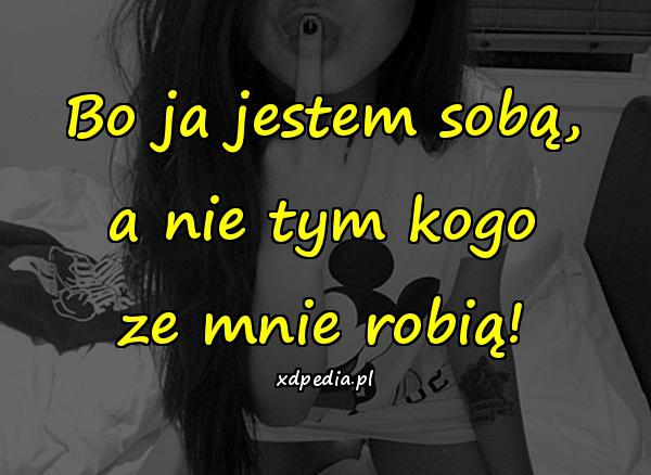 Bo ja jestem sobą, a nie tym kogo ze mnie robią