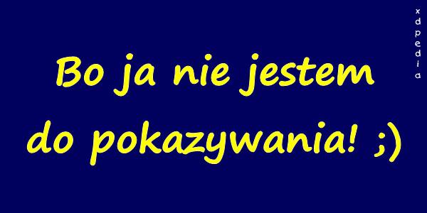 Bo ja nie jestem do pokazywania