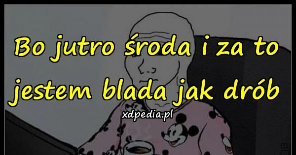 Bo jutro środa i za to jestem blada jak drób