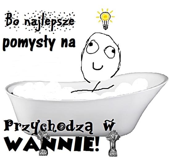 Bo najlepsze pomysły, przychodzą w wannie