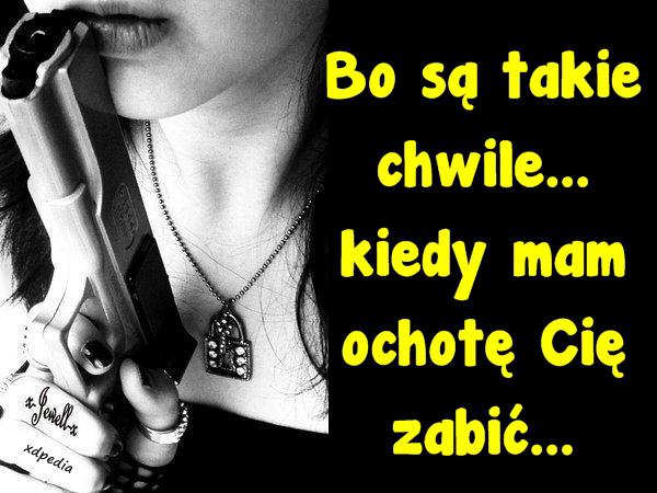 Bo są takie chwile... kiedy mam ochotę Cię zabić