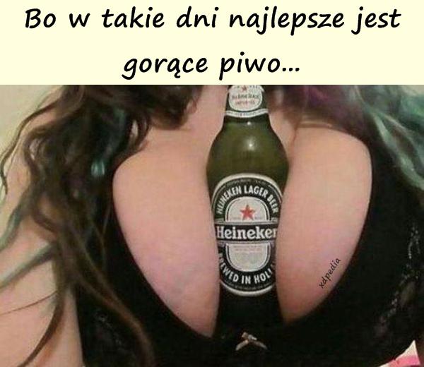 Bo w takie dni najlepsze jest gorące piwo