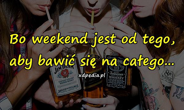 Bo weekend jest od tego, aby bawić się na całego