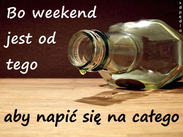 Bo weekend jest od tego, aby napić się na całego