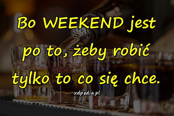 Bo WEEKEND jest po to, żeby robić tylko to co się chce