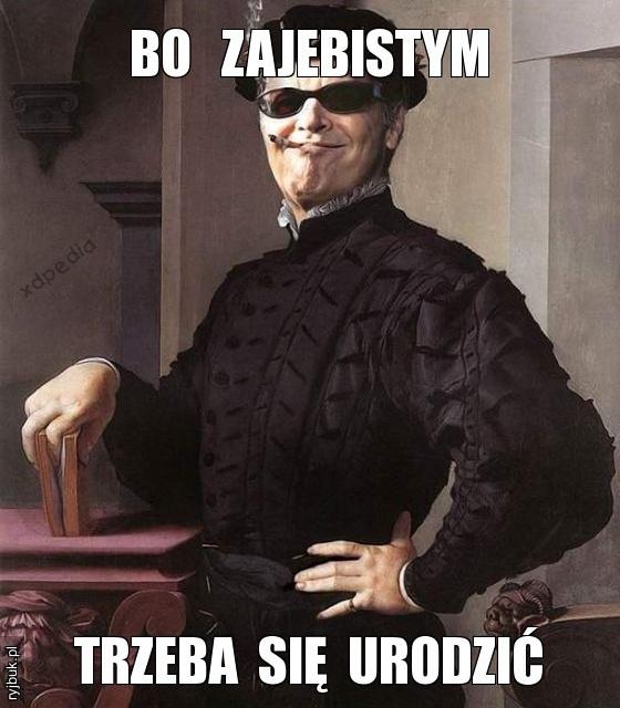 Bo zajebistym trzeba się urodzić