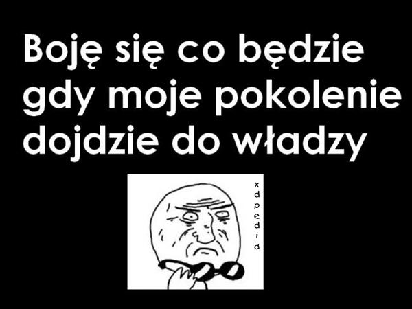 Boję się co będzie gdy moje pokolenie dojdzie do władzy