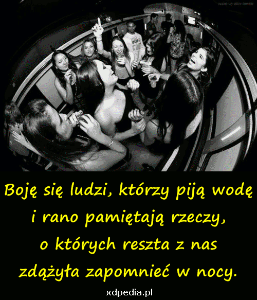 Boję się ludzi, którzy piją wodę i rano pamiętają rzeczy, o