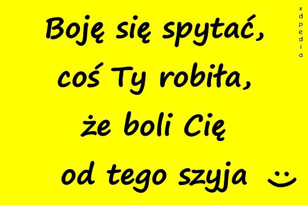 Boję się spytać, coś Ty robiła, że boli Cię od tego szyja