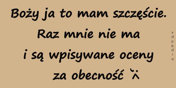 Boży ja to mam szczęście. Raz mnie nie ma i są wpisywane