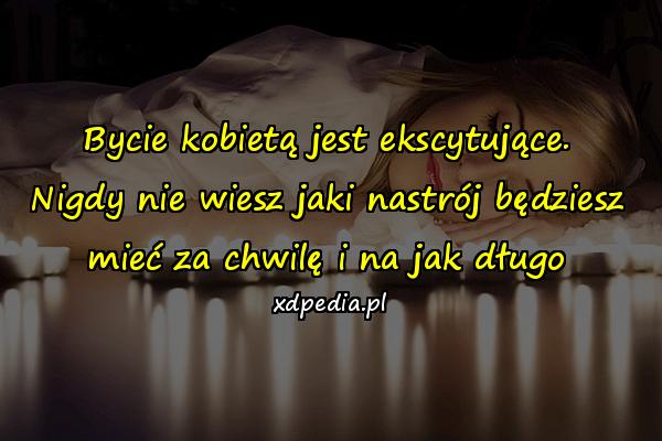 Bycie kobietą jest ekscytujące. Nigdy nie wiesz jaki