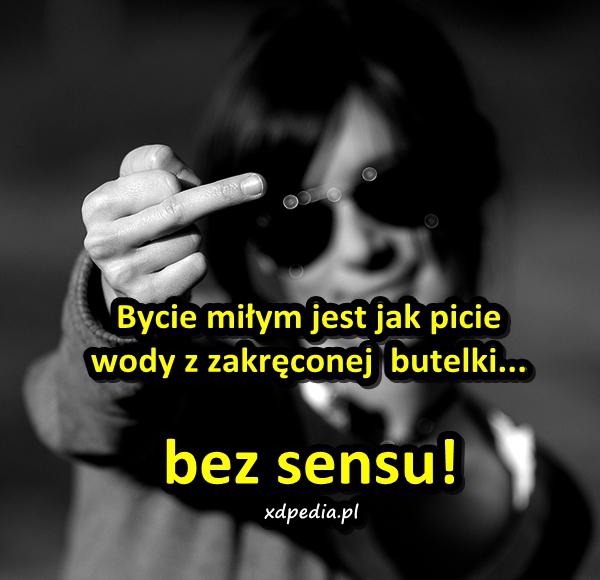 Bycie miłym jest jak picie wody z zakręconej butelki... bez