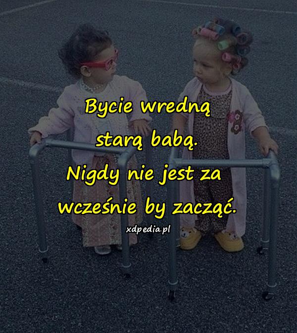 Bycie wredną starą babą. Nigdy nie jest za wcześnie by