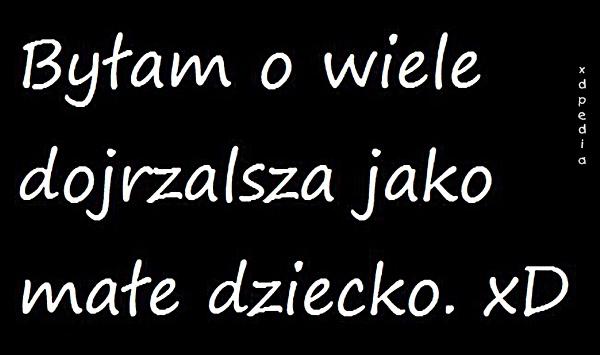 Byłam o wiele dojrzalsza jako małe dziecko. xD