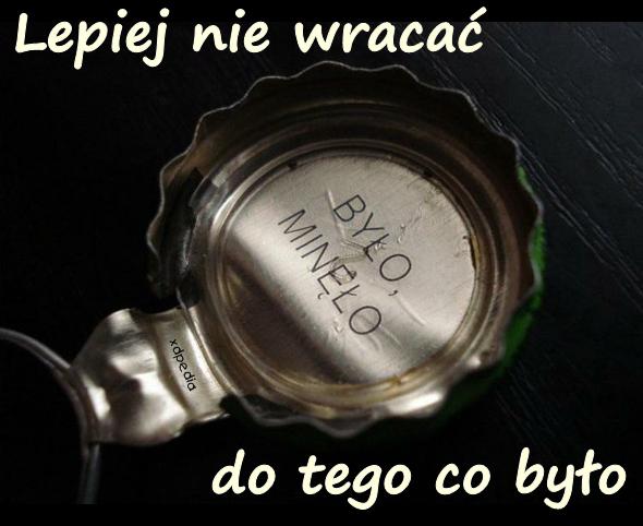 Było minęło. Lepiej nie wracać do tego co było