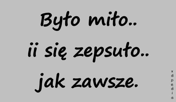 Było miło.. ii się zepsuło.. jak zawsze