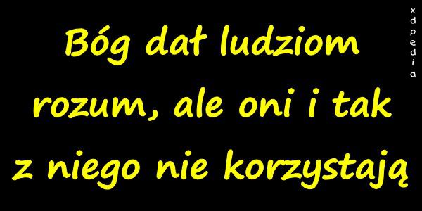 Bóg dał ludziom rozum, ale oni i tak z niego nie korzystają