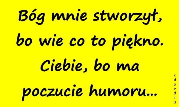 Bóg mnie stworzył, bo wie co to piękno. Ciebie, bo ma