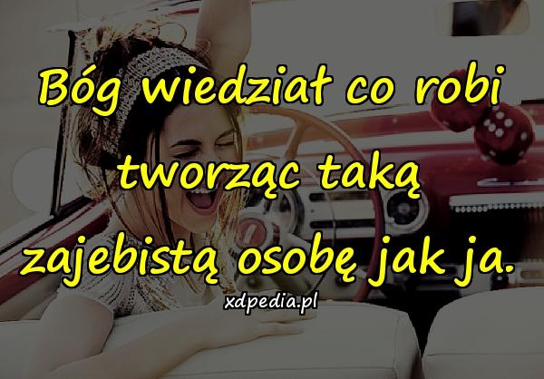 Bóg wiedział co robi tworząc taką zajebistą osobę jak ja